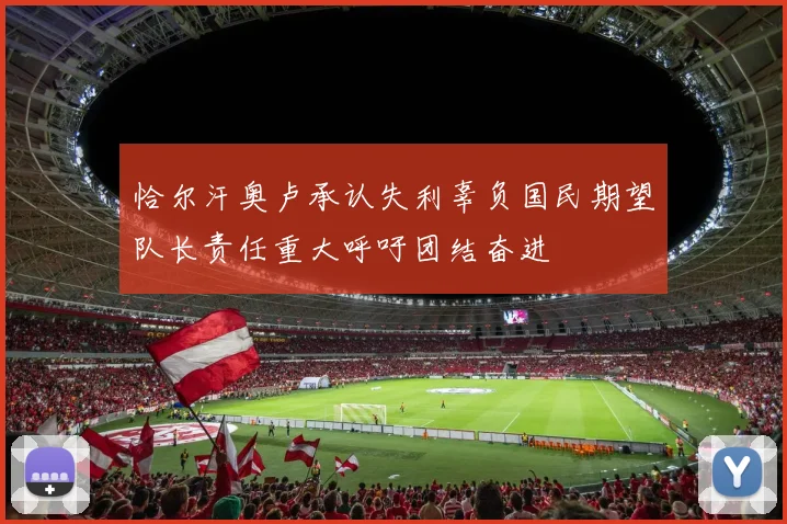 恰尔汗奥卢承认失利辜负国民期望队长责任重大呼吁团结奋进