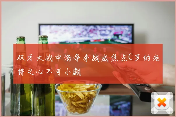 双牙大战中场争夺战成焦点C罗的老将之心不可小觑
