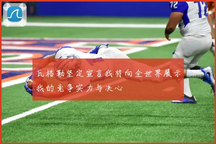 瓦格勒坚定宣言我将向全世界展示我的竞争实力与决心