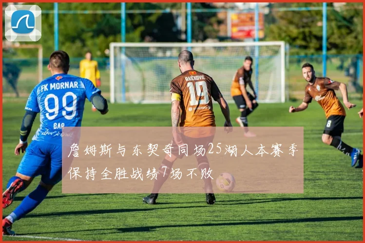 詹姆斯与东契奇同场25湖人本赛季保持全胜战绩7场不败
