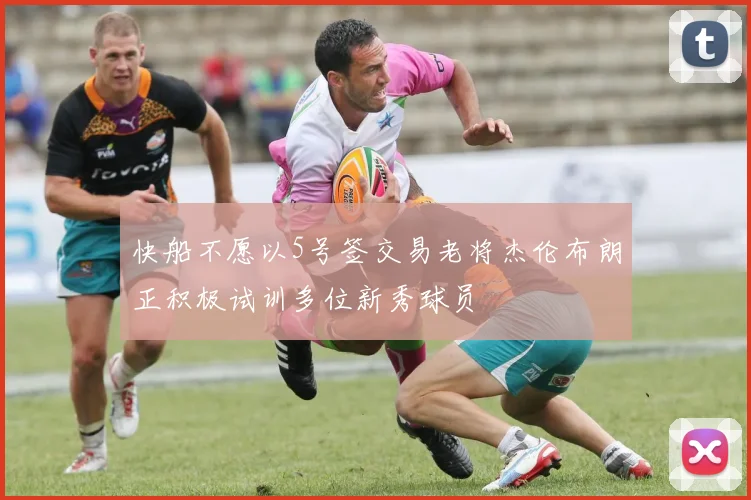 快船不愿以5号签交易老将杰伦布朗正积极试训多位新秀球员