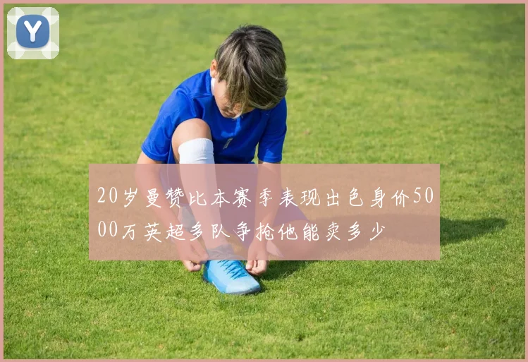 20岁曼赞比本赛季表现出色身价5000万英超多队争抢他能卖多少