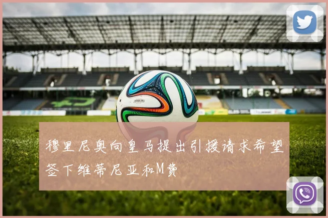穆里尼奥向皇马提出引援请求希望签下维蒂尼亚和M费