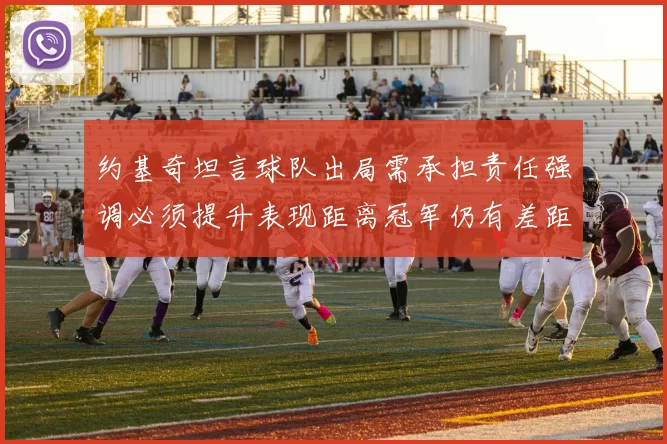 约基奇坦言球队出局需承担责任强调必须提升表现距离冠军仍有差距