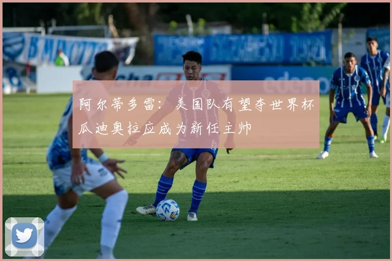 阿尔蒂多雷：美国队有望夺世界杯瓜迪奥拉应成为新任主帅