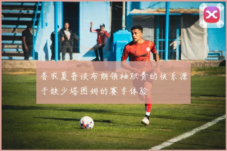 香农夏普谈布朗领袖职责的快乐源于缺少塔图姆的赛季体验