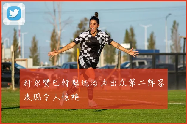 科尔赞巴特勒统治力出众第二阵容表现令人惊艳