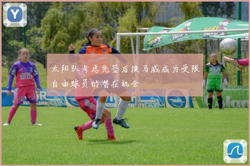 太阳队考虑先签后换马威成为受限自由球员的潜在机会