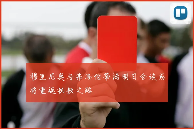 穆里尼奥与弗洛伦蒂诺明日会谈或将重返执教之路