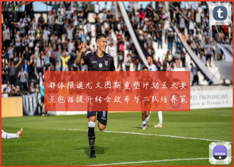 都体报道尤文图斯重塑计划五大要点包括提升转会效率与二队培养策略