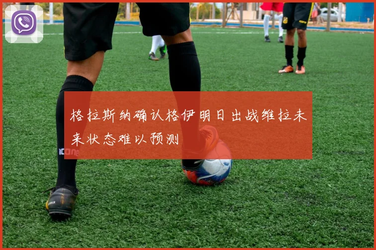 格拉斯纳确认格伊明日出战维拉未来状态难以预测