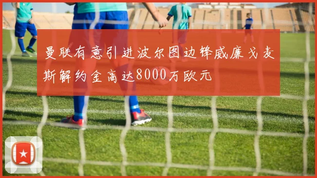 曼联有意引进波尔图边锋威廉戈麦斯解约金高达8000万欧元