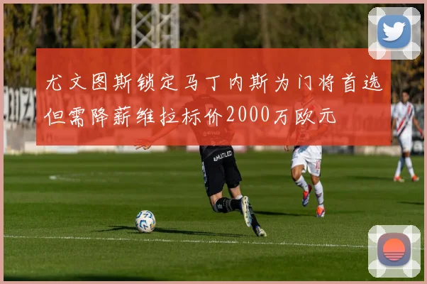 尤文图斯锁定马丁内斯为门将首选但需降薪维拉标价2000万欧元