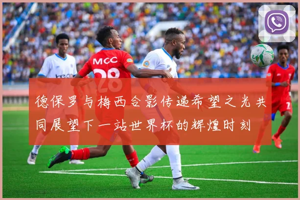 德保罗与梅西合影传递希望之光共同展望下一站世界杯的辉煌时刻