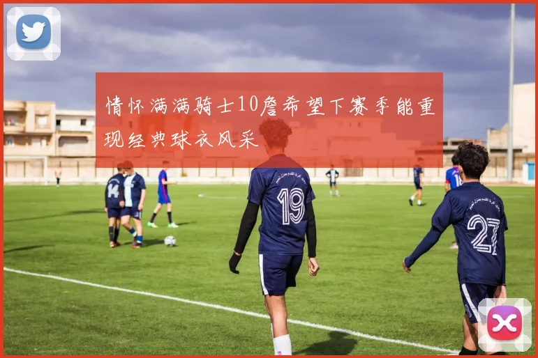 情怀满满骑士10詹希望下赛季能重现经典球衣风采
