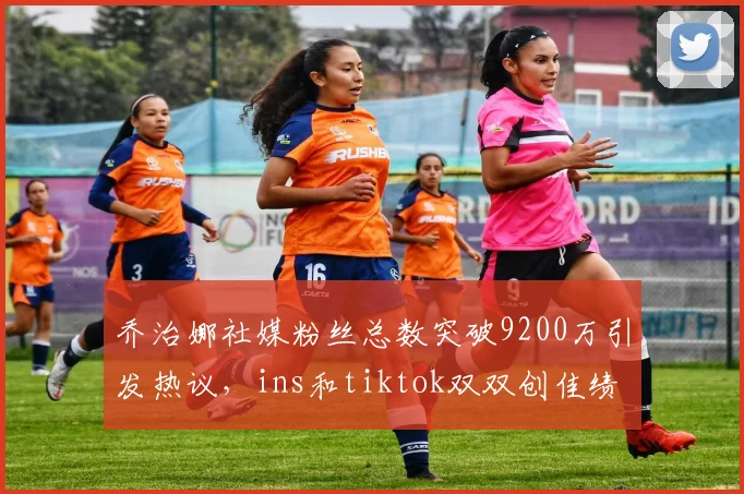 乔治娜社媒粉丝总数突破9200万引发热议，ins和tiktok双双创佳绩