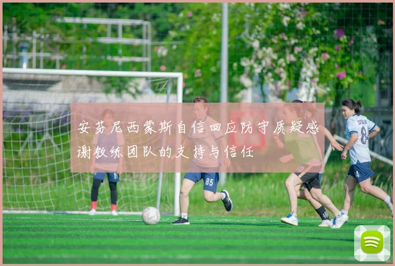 安芬尼西蒙斯自信回应防守质疑感谢教练团队的支持与信任