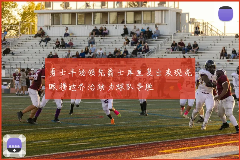 勇士半场领先爵士库里复出表现亮眼穆迪乔治助力球队争胜