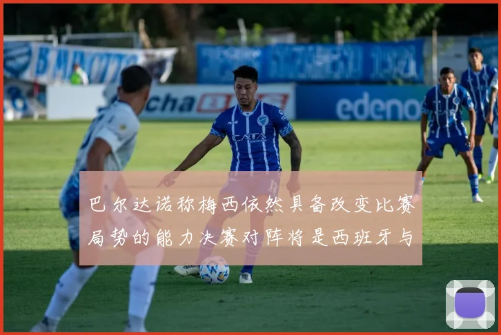 巴尔达诺称梅西依然具备改变比赛局势的能力决赛对阵将是西班牙与阿根廷