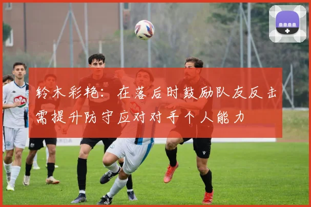 铃木彩艳：在落后时鼓励队友反击需提升防守应对对手个人能力