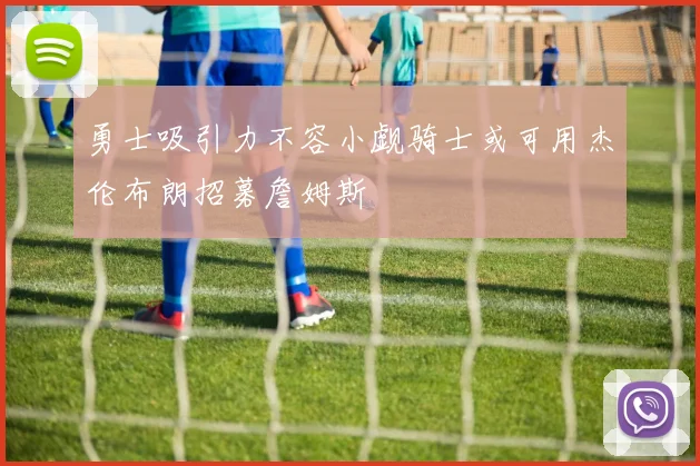 勇士吸引力不容小觑骑士或可用杰伦布朗招募詹姆斯