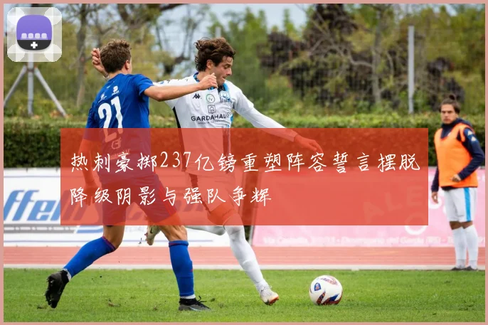 热刺豪掷237亿镑重塑阵容誓言摆脱降级阴影与强队争辉