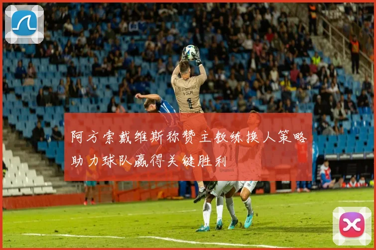 阿方索戴维斯称赞主教练换人策略助力球队赢得关键胜利