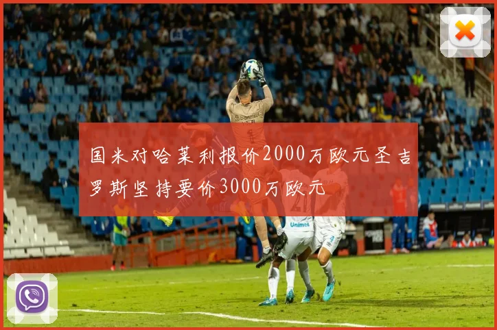国米对哈莱利报价2000万欧元圣吉罗斯坚持要价3000万欧元