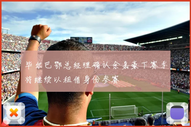 毕尔巴鄂总经理确认余嘉豪下赛季将继续以租借身份参赛