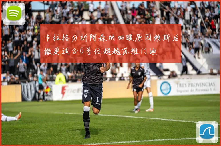 卡拉格分析阿森纳回暖原因赖斯后撤更适合6号位超越苏维门迪