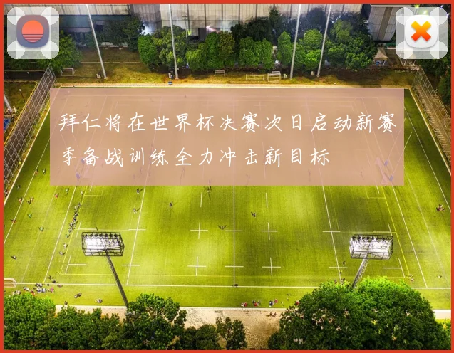 拜仁将在世界杯决赛次日启动新赛季备战训练全力冲击新目标