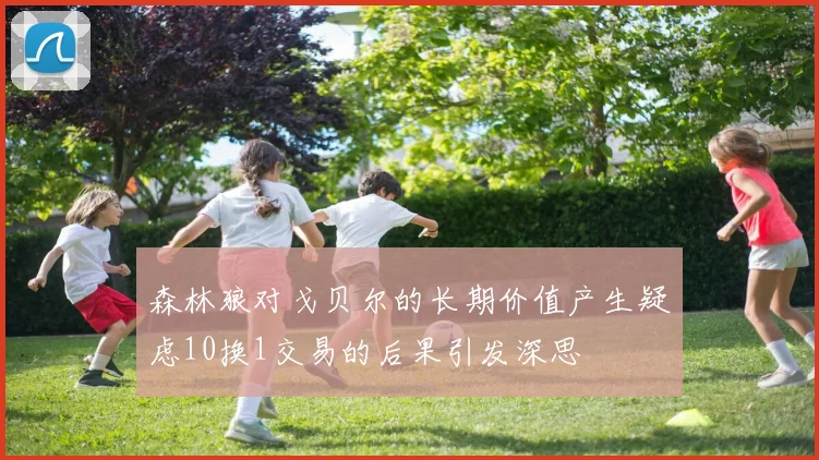 森林狼对戈贝尔的长期价值产生疑虑10换1交易的后果引发深思