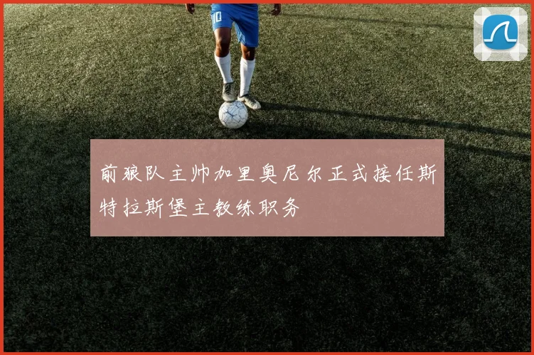 前狼队主帅加里奥尼尔正式接任斯特拉斯堡主教练职务