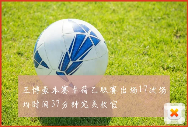 王博豪本赛季荷乙联赛出场17次场均时间37分钟完美收官