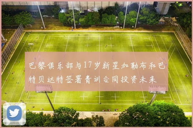 巴黎俱乐部与17岁新星加勒布和巴特贝达特签署青训合同投资未来