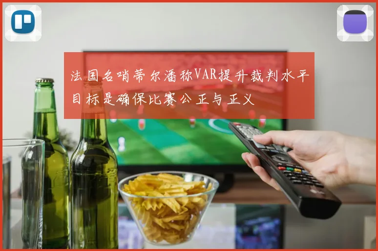 法国名哨蒂尔潘称VAR提升裁判水平目标是确保比赛公正与正义