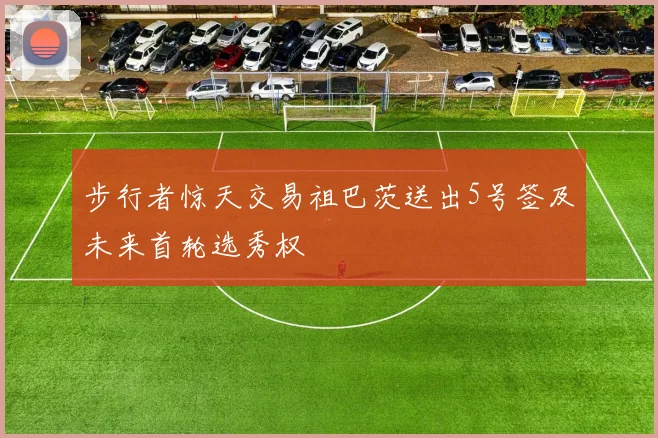 步行者惊天交易祖巴茨送出5号签及未来首轮选秀权